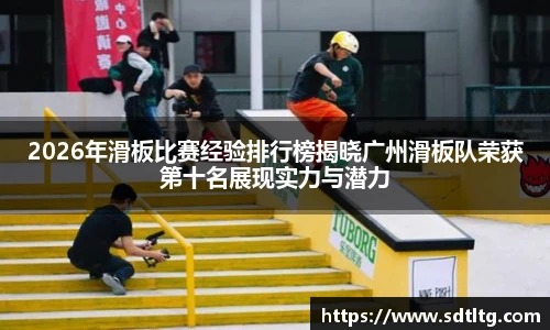 悟空体育2026年滑板比赛经验排行榜揭晓广州滑板队荣获第十名展现实力与潜力