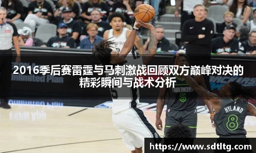 悟空体育2016季后赛雷霆与马刺激战回顾双方巅峰对决的精彩瞬间与战术分析