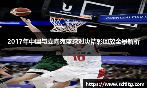 悟空体育2017年中国与立陶宛篮球对决精彩回放全景解析