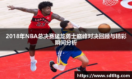 悟空体育2018年NBA总决赛猛龙勇士巅峰对决回顾与精彩瞬间分析