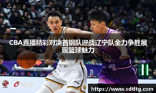 悟空体育CBA直播精彩对决首钢队迎战辽宁队全力争胜展现篮球魅力