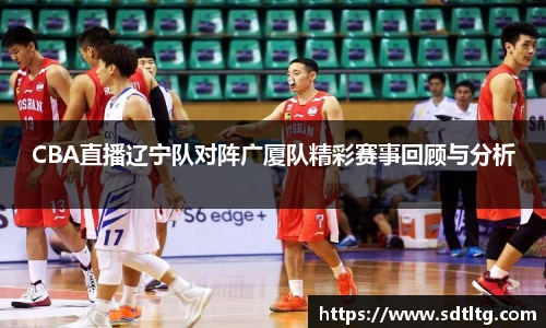 悟空体育CBA直播辽宁队对阵广厦队精彩赛事回顾与分析