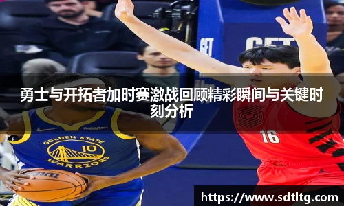 悟空体育勇士与开拓者加时赛激战回顾精彩瞬间与关键时刻分析