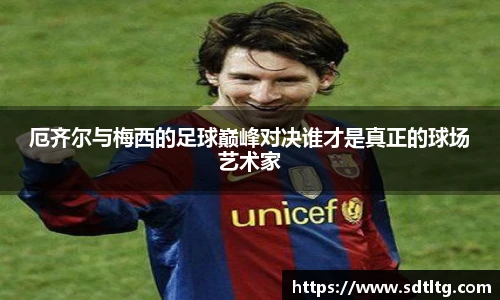 悟空体育厄齐尔与梅西的足球巅峰对决谁才是真正的球场艺术家