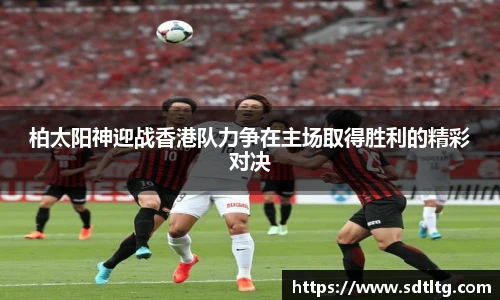 悟空体育柏太阳神迎战香港队力争在主场取得胜利的精彩对决