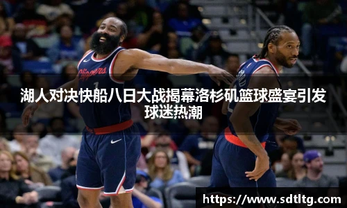悟空体育湖人对决快船八日大战揭幕洛杉矶篮球盛宴引发球迷热潮