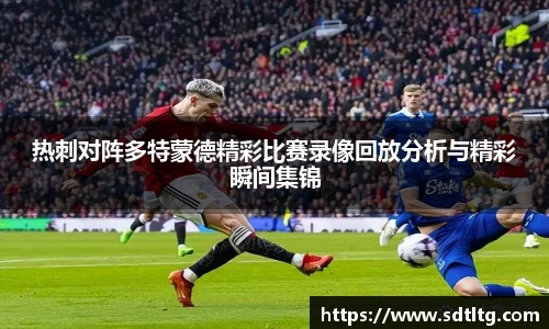 悟空体育热刺对阵多特蒙德精彩比赛录像回放分析与精彩瞬间集锦