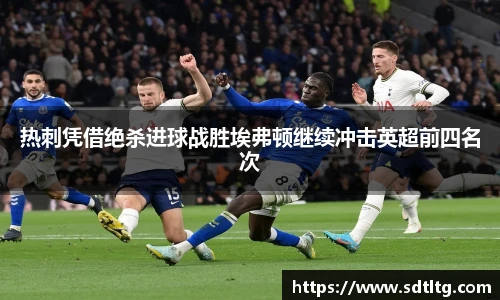 悟空体育热刺凭借绝杀进球战胜埃弗顿继续冲击英超前四名次