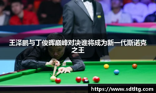 悟空体育王泽鹏与丁俊晖巅峰对决谁将成为新一代斯诺克之王