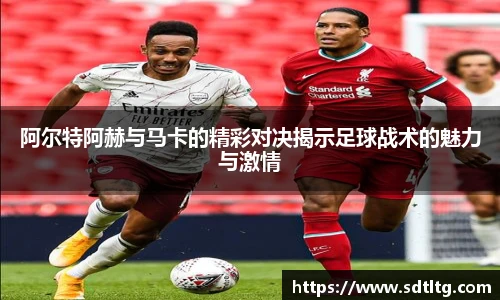 悟空体育阿尔特阿赫与马卡的精彩对决揭示足球战术的魅力与激情