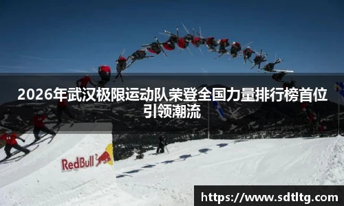 悟空体育2026年武汉极限运动队荣登全国力量排行榜首位引领潮流