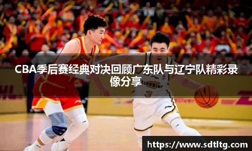 悟空体育CBA季后赛经典对决回顾广东队与辽宁队精彩录像分享