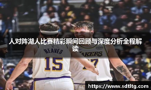 悟空体育人对阵湖人比赛精彩瞬间回顾与深度分析全程解读