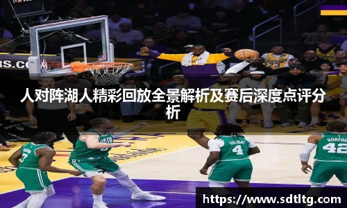 悟空体育人对阵湖人精彩回放全景解析及赛后深度点评分析