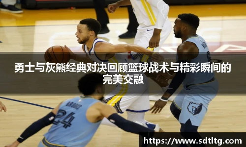 悟空体育勇士与灰熊经典对决回顾篮球战术与精彩瞬间的完美交融