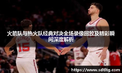 悟空体育火箭队与热火队经典对决全场录像回放及精彩瞬间深度解析