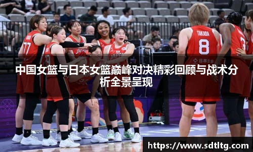 悟空体育中国女篮与日本女篮巅峰对决精彩回顾与战术分析全景呈现