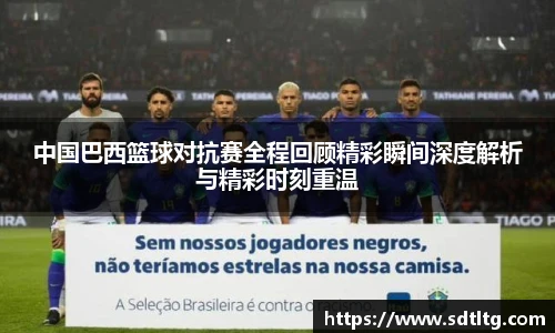 悟空体育中国巴西篮球对抗赛全程回顾精彩瞬间深度解析与精彩时刻重温