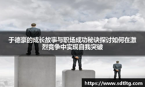 悟空体育于德豪的成长故事与职场成功秘诀探讨如何在激烈竞争中实现自我突破