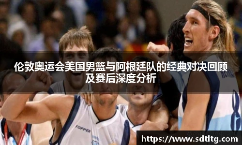 悟空体育伦敦奥运会美国男篮与阿根廷队的经典对决回顾及赛后深度分析