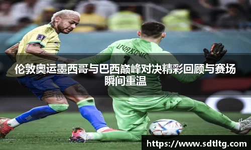 悟空体育伦敦奥运墨西哥与巴西巅峰对决精彩回顾与赛场瞬间重温