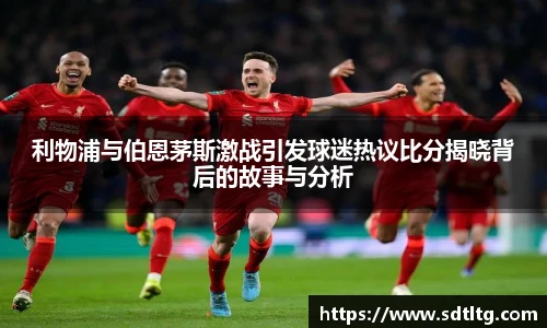 利物浦与伯恩茅斯激战引发球迷热议比分揭晓背后的故事与分析