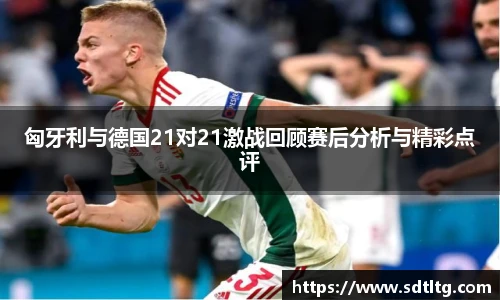 匈牙利与德国21对21激战回顾赛后分析与精彩点评