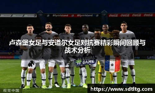 卢森堡女足与安道尔女足对抗赛精彩瞬间回顾与战术分析