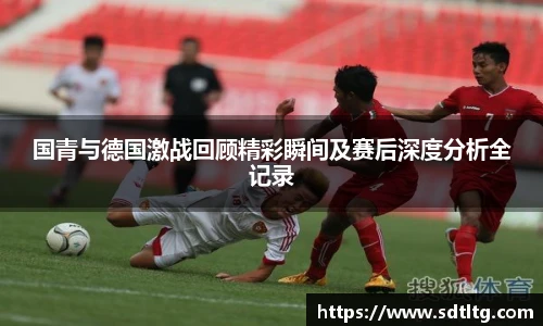 国青与德国激战回顾精彩瞬间及赛后深度分析全记录