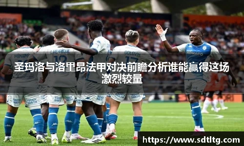 悟空体育圣玛洛与洛里昂法甲对决前瞻分析谁能赢得这场激烈较量